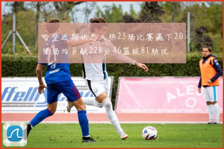 哈登近期状态火热25场比赛赢下20场场均贡献228分46篮板81助攻