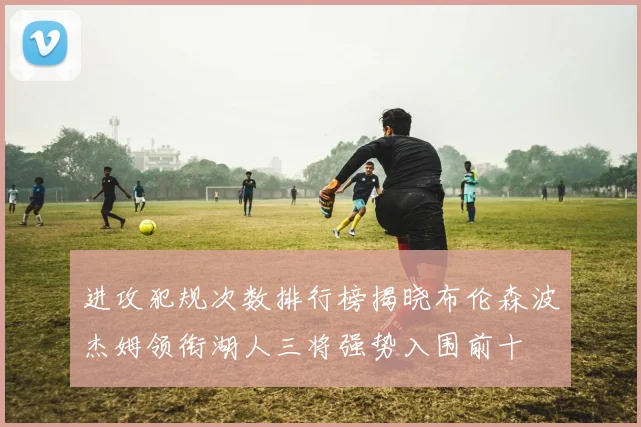 进攻犯规次数排行榜揭晓布伦森波杰姆领衔湖人三将强势入围前十