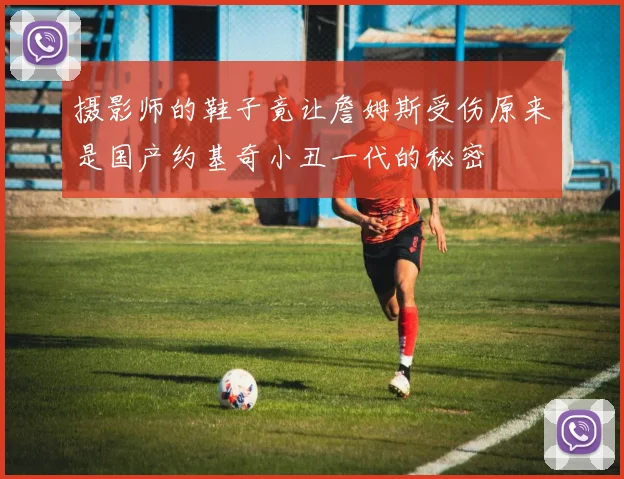 摄影师的鞋子竟让詹姆斯受伤原来是国产约基奇小丑一代的秘密