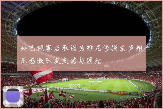 姆巴佩赛后承诺为维尼修斯发声维尼感激队友支持与团结