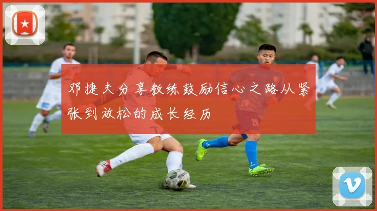 邓捷夫分享教练鼓励信心之路从紧张到放松的成长经历