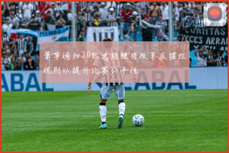 萧华通知30队总经理将改革反摆烂规则以提升比赛公平性