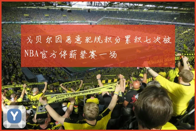 戈贝尔因恶意犯规积分累积七次被NBA官方停薪禁赛一场