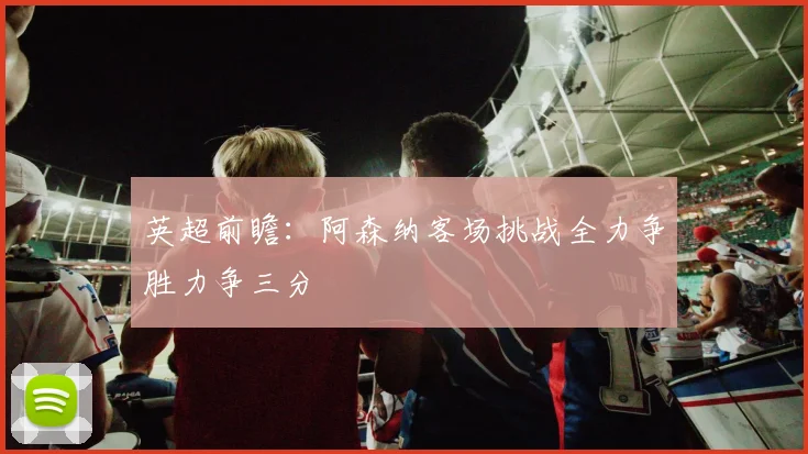 英超前瞻：阿森纳客场挑战全力争胜力争三分