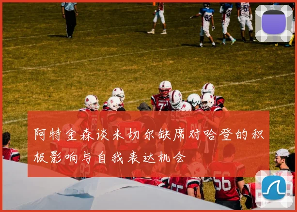 阿特金森谈米切尔缺席对哈登的积极影响与自我表达机会