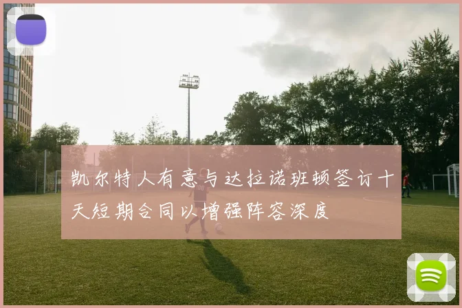 凯尔特人有意与达拉诺班顿签订十天短期合同以增强阵容深度