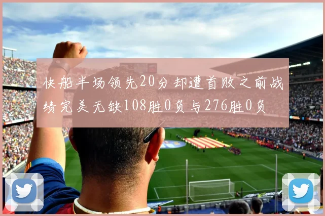 快船半场领先20分却遭首败之前战绩完美无缺108胜0负与276胜0负