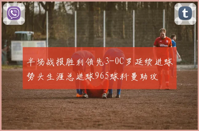 半场战报胜利领先3-0C罗延续进球势头生涯总进球965球科曼助攻