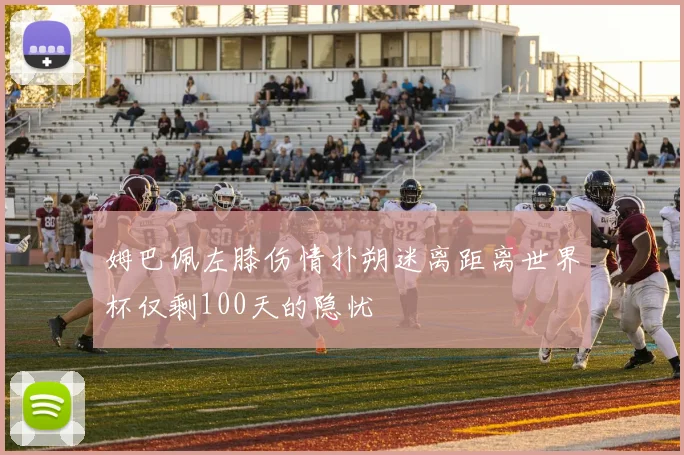 姆巴佩左膝伤情扑朔迷离距离世界杯仅剩100天的隐忧