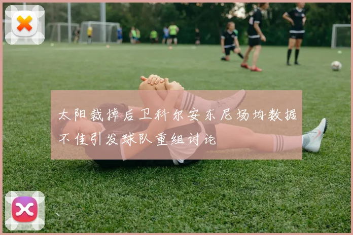 太阳裁掉后卫科尔安东尼场均数据不佳引发球队重组讨论