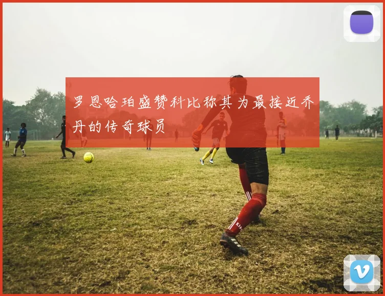 罗恩哈珀盛赞科比称其为最接近乔丹的传奇球员