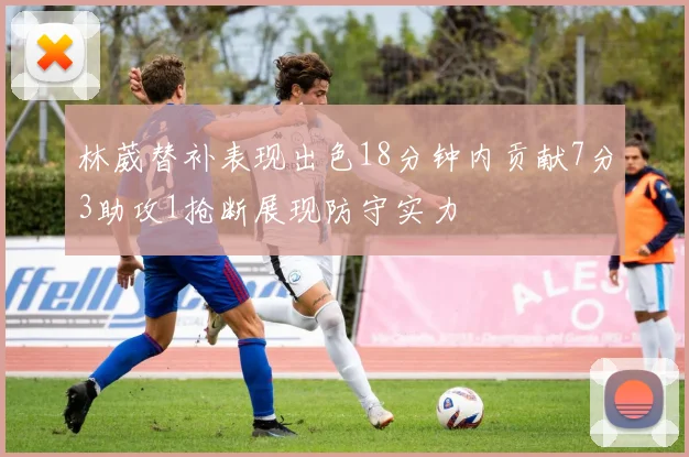 林葳替补表现出色18分钟内贡献7分3助攻1抢断展现防守实力