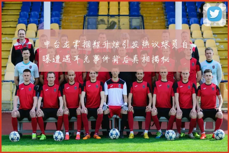 申台龙掌掴郑升炫引发热议球员自曝遭遇耳光事件背后真相揭秘