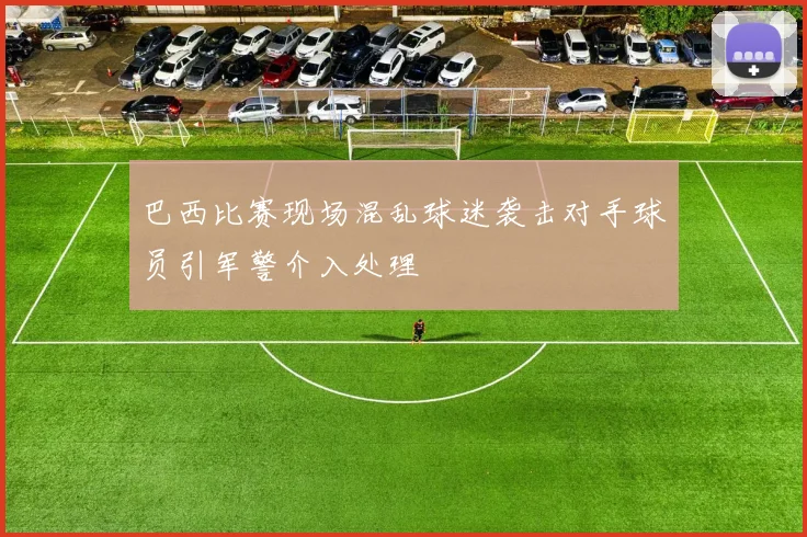 巴西比赛现场混乱球迷袭击对手球员引军警介入处理