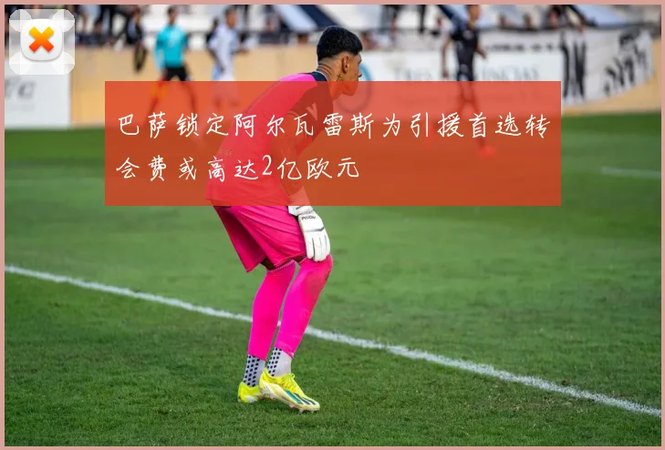 巴萨锁定阿尔瓦雷斯为引援首选转会费或高达2亿欧元