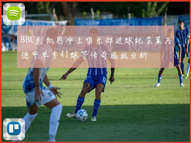 BBC列凯恩冲击俱乐部进球纪录莱万德甲单季41球等传奇成就分析