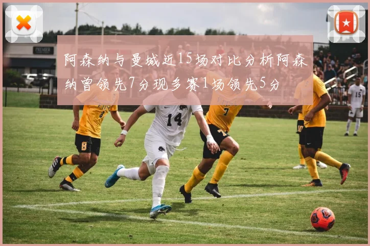 阿森纳与曼城近15场对比分析阿森纳曾领先7分现多赛1场领先5分