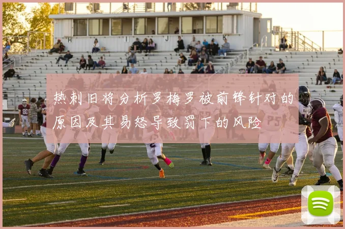 热刺旧将分析罗梅罗被前锋针对的原因及其易怒导致罚下的风险