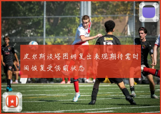 皮尔斯谈塔图姆复出表现期待需时间恢复受伤前状态