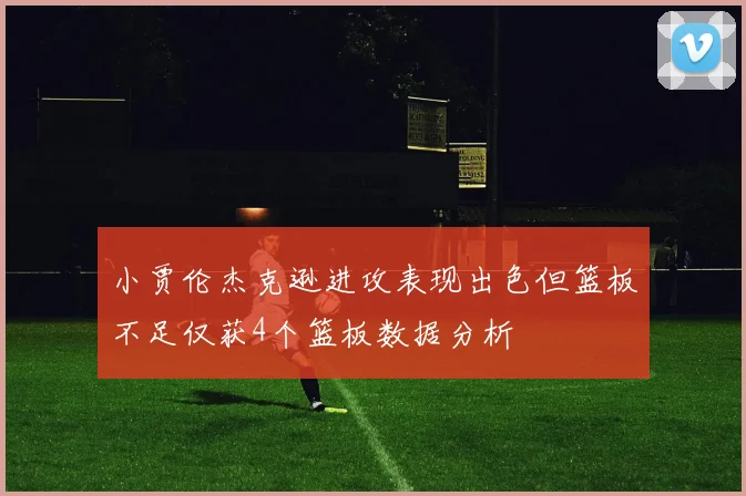 小贾伦杰克逊进攻表现出色但篮板不足仅获4个篮板数据分析