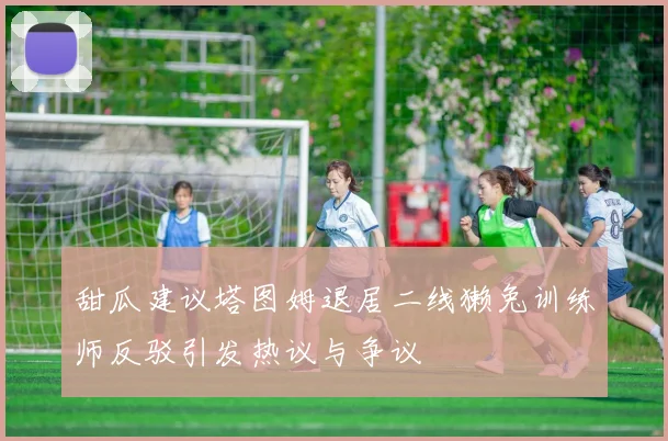 甜瓜建议塔图姆退居二线獭兔训练师反驳引发热议与争议