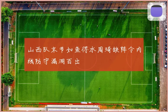 山西队末节如鱼得水周琦缺阵令内线防守漏洞百出