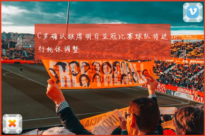 C罗确认缺席明日亚冠比赛球队将进行轮休调整
