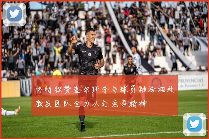 怀特称赞查尔斯李与球员融洽相处激发团队全力以赴竞争精神