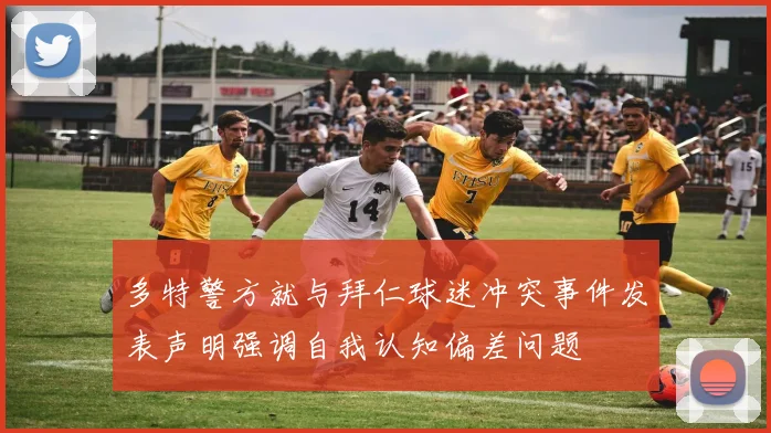 多特警方就与拜仁球迷冲突事件发表声明强调自我认知偏差问题