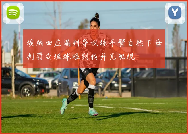 埃纳回应漏判争议称手臂自然下垂判罚合理球碰到我并无犯规