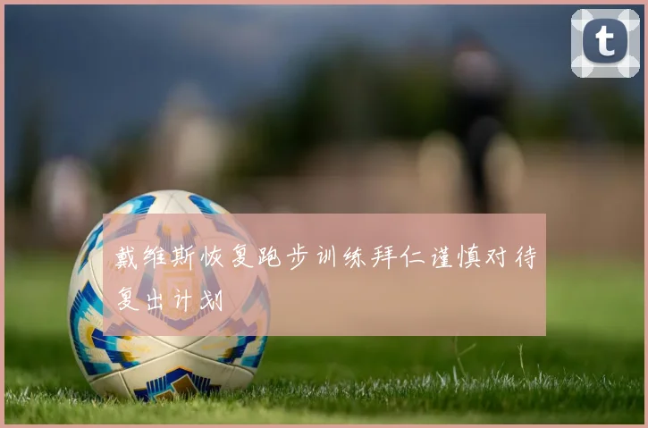 戴维斯恢复跑步训练拜仁谨慎对待复出计划