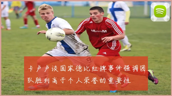 卡卢卢谈国家德比红牌事件强调团队胜利高于个人荣誉的重要性