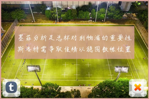 墨菲分析足总杯对利物浦的重要性斯洛特需争取佳绩以稳固教练位置