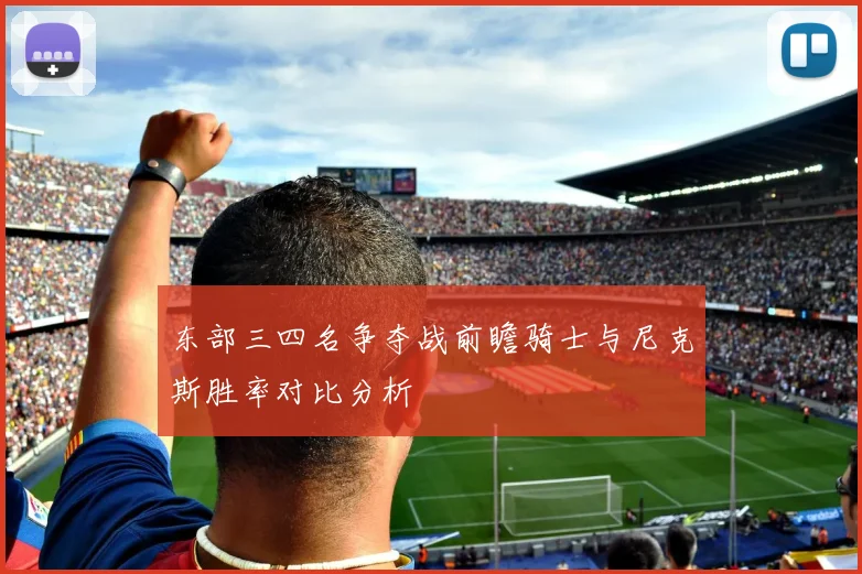 东部三四名争夺战前瞻骑士与尼克斯胜率对比分析