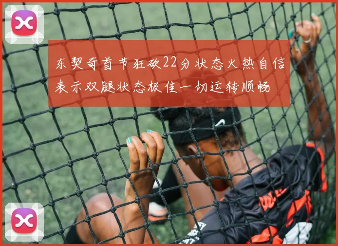 东契奇首节狂砍22分状态火热自信表示双腿状态极佳一切运转顺畅