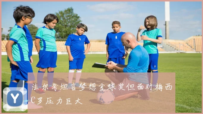 法尔考坦言梦想金球奖但面对梅西C罗压力巨大