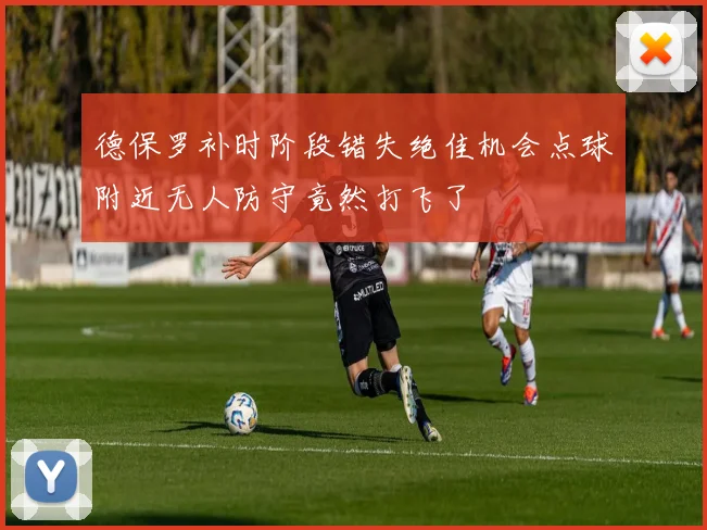 德保罗补时阶段错失绝佳机会点球附近无人防守竟然打飞了