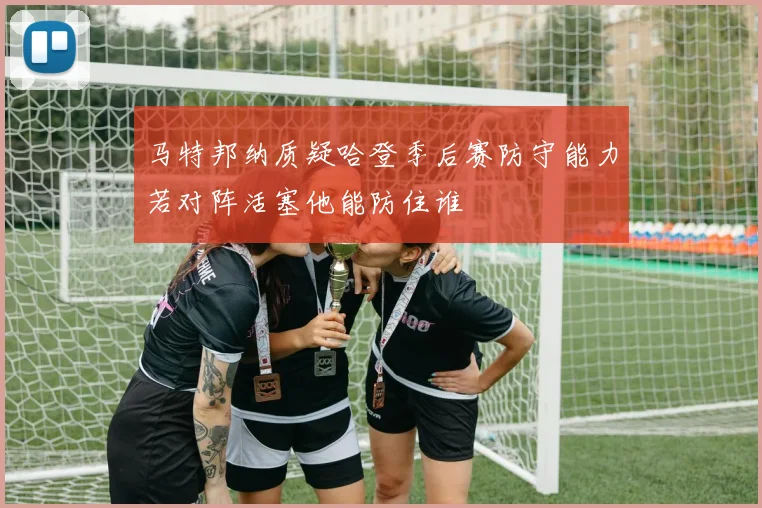 马特邦纳质疑哈登季后赛防守能力若对阵活塞他能防住谁