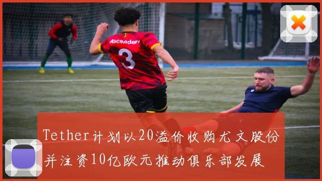 Tether计划以20溢价收购尤文股份并注资10亿欧元推动俱乐部发展