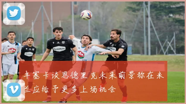 丰塞卡谈恩德里克未来前景称在米兰应给予更多上场机会