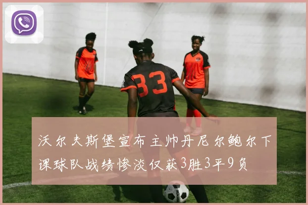沃尔夫斯堡宣布主帅丹尼尔鲍尔下课球队战绩惨淡仅获3胜3平9负